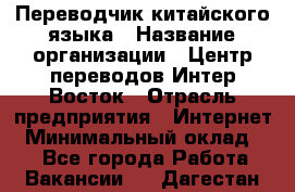 Переводчик китайского языка › Название организации ­ Центр переводов Интер-Восток › Отрасль предприятия ­ Интернет › Минимальный оклад ­ 1 - Все города Работа » Вакансии   . Дагестан респ.